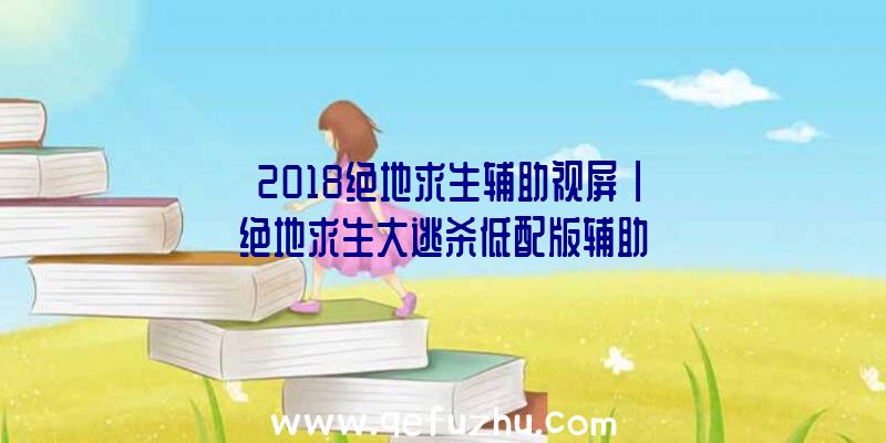 「2018绝地求生辅助视屏」|绝地求生大逃杀低配版辅助